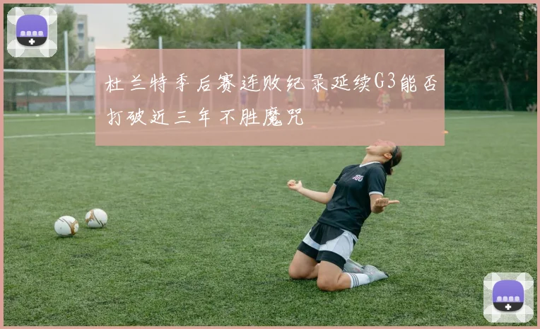杜兰特季后赛连败纪录延续G3能否打破近三年不胜魔咒