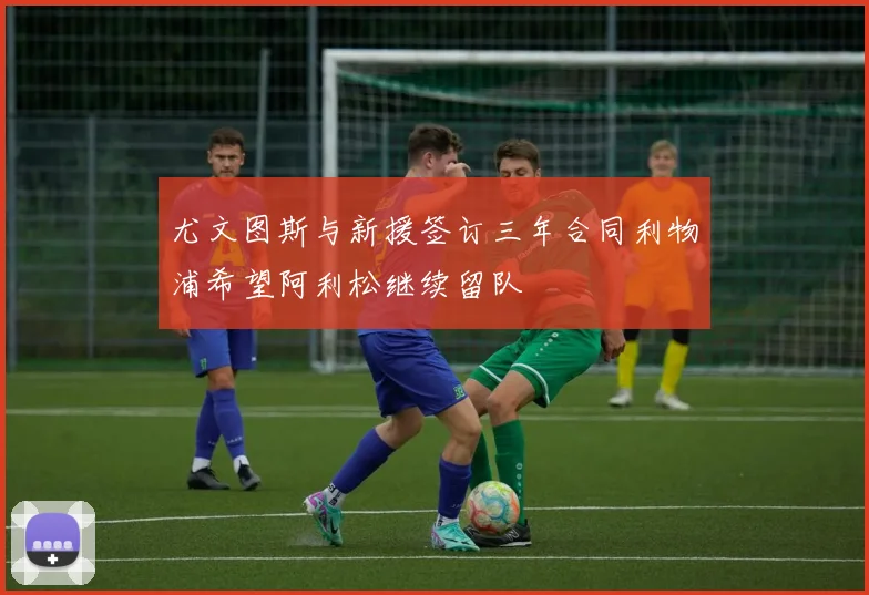 尤文图斯与新援签订三年合同利物浦希望阿利松继续留队