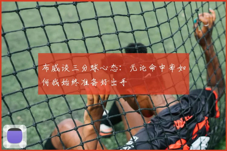 布威谈三分球心态：无论命中率如何我始终准备好出手
