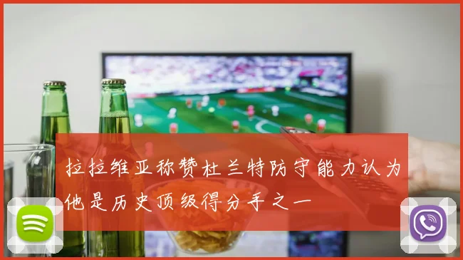 拉拉维亚称赞杜兰特防守能力认为他是历史顶级得分手之一