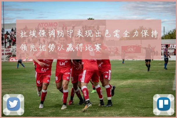 杜埃强调防守表现出色需全力保持领先优势以赢得比赛