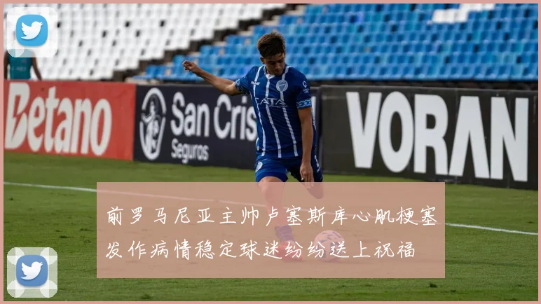 前罗马尼亚主帅卢塞斯库心肌梗塞发作病情稳定球迷纷纷送上祝福