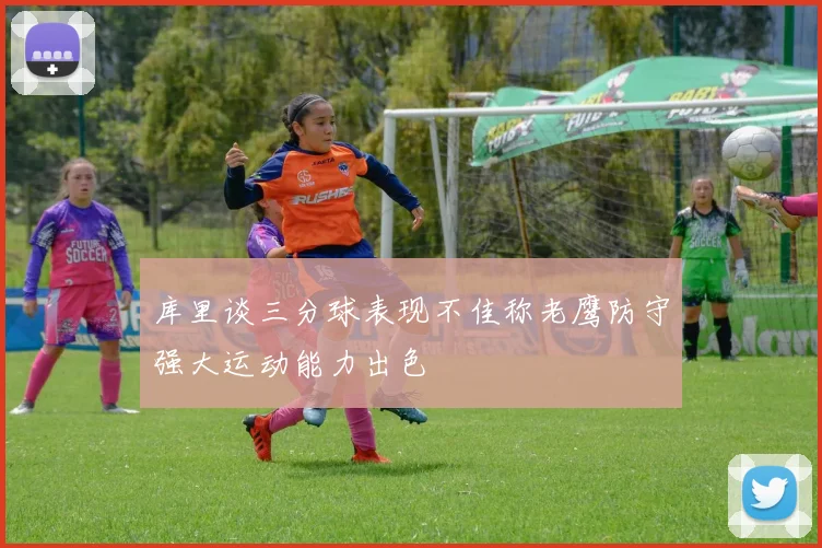 库里谈三分球表现不佳称老鹰防守强大运动能力出色