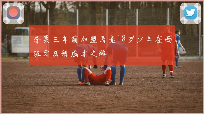 李昊三年前加盟马竞18岁少年在西班牙历练成才之路