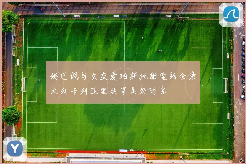 姆巴佩与女友爱珀斯托甜蜜约会意大利卡利亚里共享美好时光