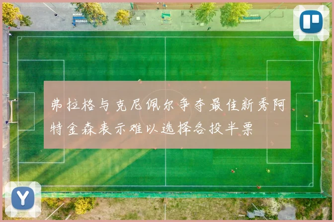 弗拉格与克尼佩尔争夺最佳新秀阿特金森表示难以选择各投半票