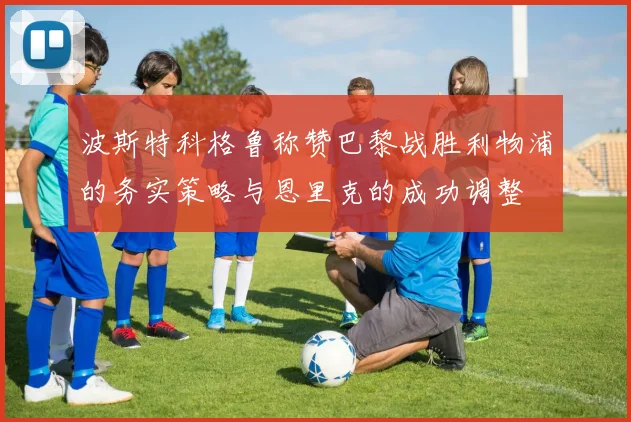 波斯特科格鲁称赞巴黎战胜利物浦的务实策略与恩里克的成功调整