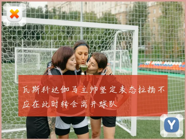 瓦斯科达伽马主帅坚定表态拉扬不应在此时转会离开球队