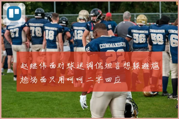 赵继伟面对球迷调侃坦言想躲避尴尬场面只用呵呵二字回应