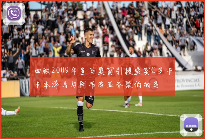回顾2009年皇马夏窗引援盛宴C罗卡卡本泽马与阿韦洛亚齐聚伯纳乌