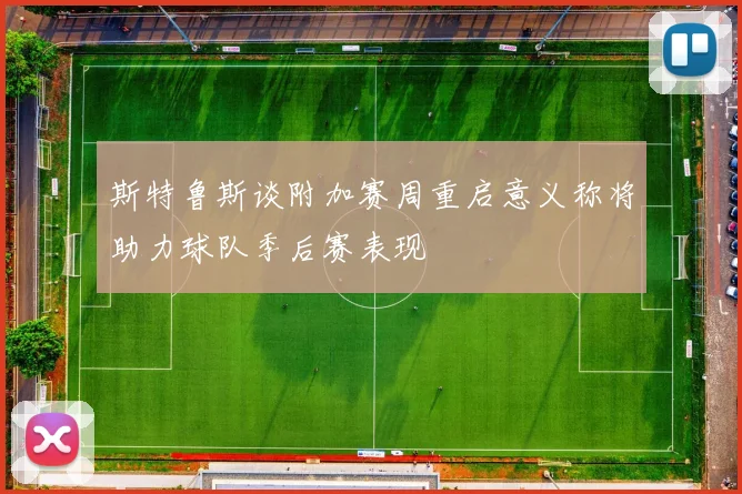 斯特鲁斯谈附加赛周重启意义称将助力球队季后赛表现