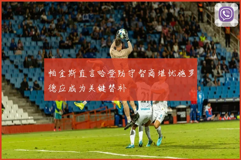 帕金斯直言哈登防守智商堪忧施罗德应成为关键替补