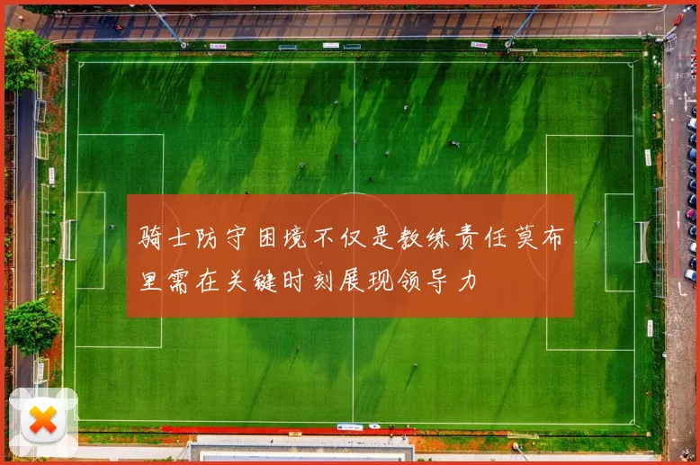 骑士防守困境不仅是教练责任莫布里需在关键时刻展现领导力