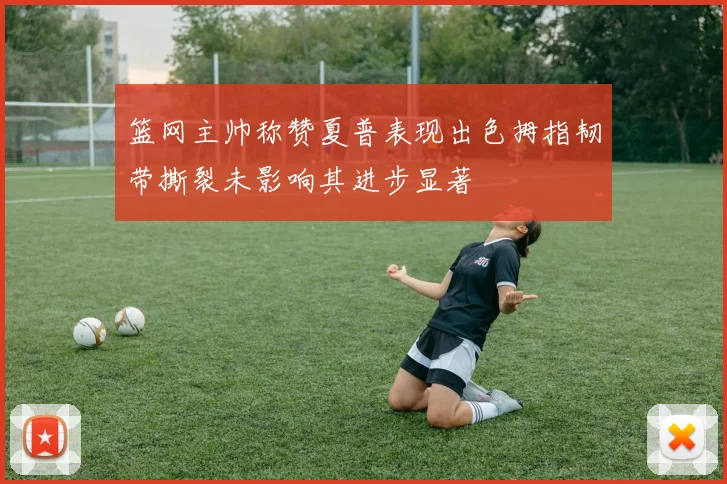 篮网主帅称赞夏普表现出色拇指韧带撕裂未影响其进步显著