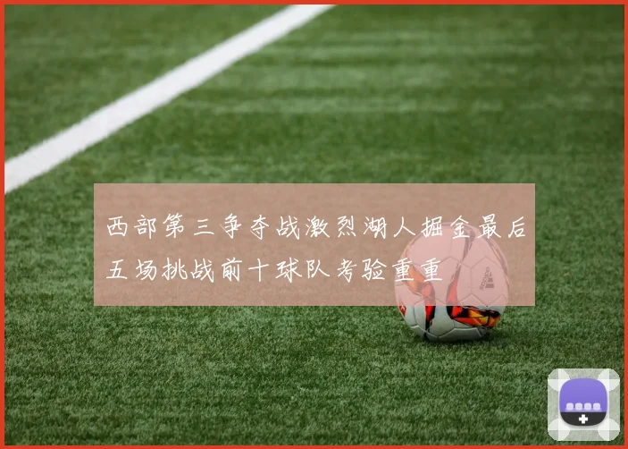 西部第三争夺战激烈湖人掘金最后五场挑战前十球队考验重重