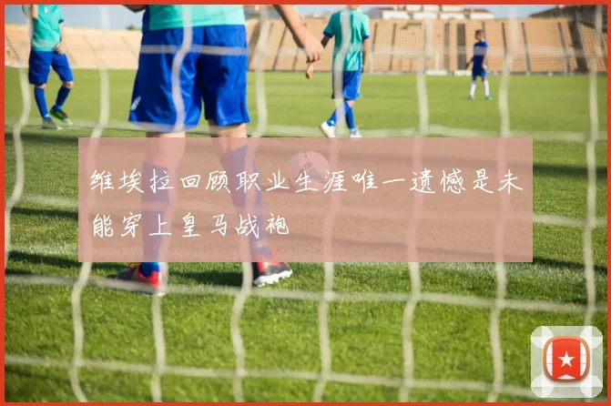 维埃拉回顾职业生涯唯一遗憾是未能穿上皇马战袍