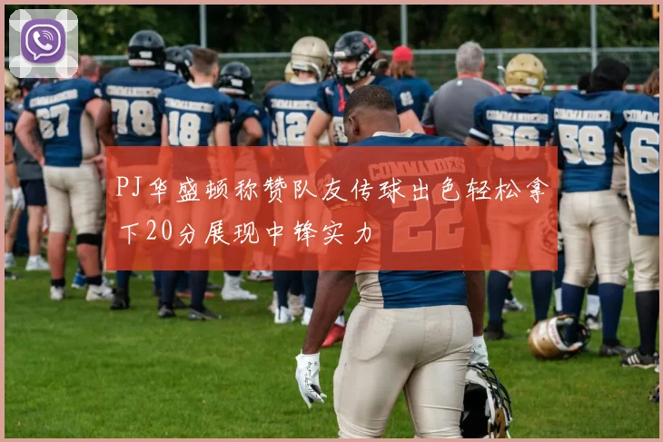 PJ华盛顿称赞队友传球出色轻松拿下20分展现中锋实力