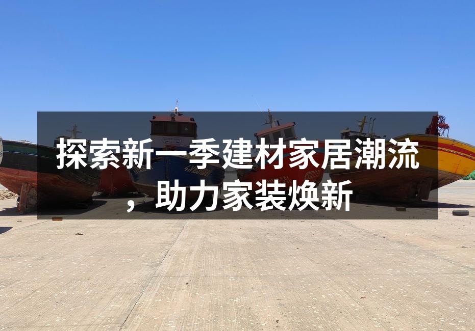 探索新一季建材家居潮流,助力家装焕新