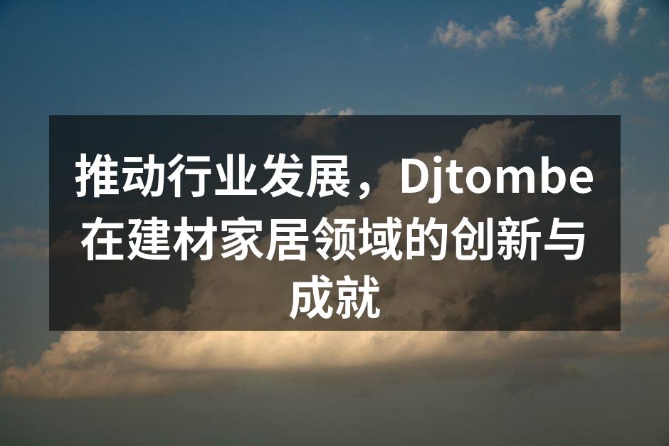 推动行业发展，Djtombe在建材家居领域的创新与成就