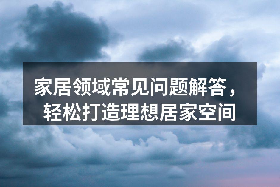 家居领域常见问题解答,轻松打造理想居家空间